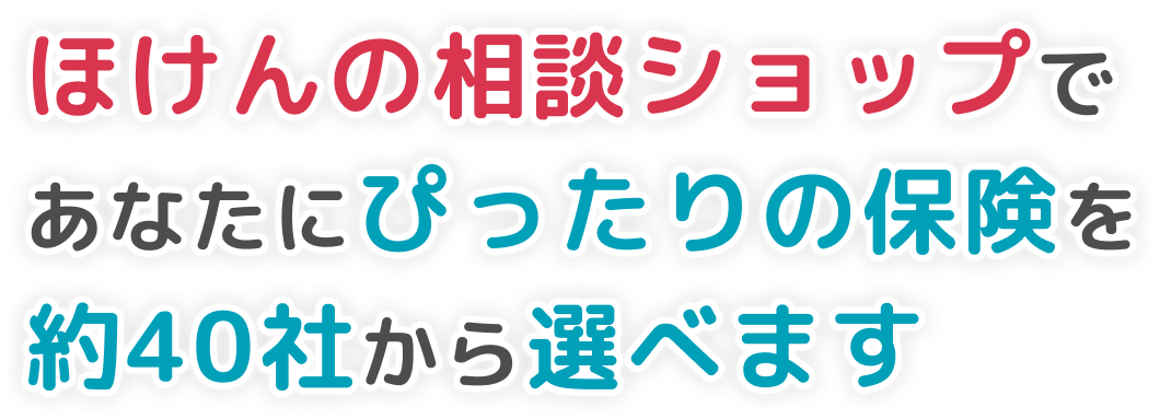 ほけんの相談ショップであなたにぴったりの保険を約40社から選べます