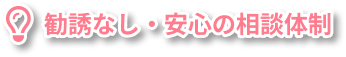 勧誘なし・安心の相談体制