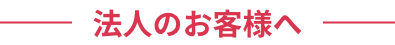 法人のお客様へ